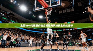 全国VPN代理服务的合规性与网络安全挑战分析