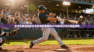 安卓设备如何安全高效地配置国内VPN服务以优化网络体验