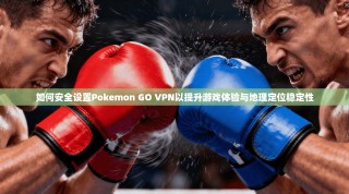 如何安全设置Pokemon GO VPN以提升游戏体验与地理定位稳定性