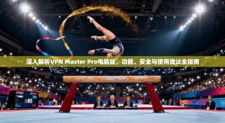 深入解析VPN Master Pro电脑版，功能、安全与使用建议全指南