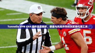 Tunnello VPN CRX 插件深度解析，便捷与风险并存的浏览器代理工具