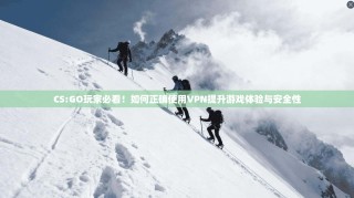 CS:GO玩家必看！如何正确使用VPN提升游戏体验与安全性