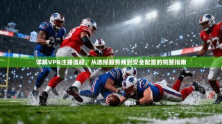 详解VPN注册流程，从选择服务商到安全配置的完整指南