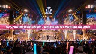 361VPN客服服务体验深度解析，网络工程师视角下的使用建议与避坑指南