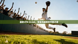 最新VPN Green，安全与速度的平衡之道