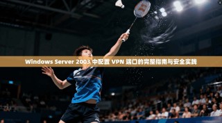 Windows Server 2003 中配置 VPN 端口的完整指南与安全实践