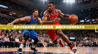 解决VPN连接错误736的全面指南，原因分析与实用修复方法