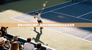 游戏VPN怎么使用？新手必读的网络优化与安全指南