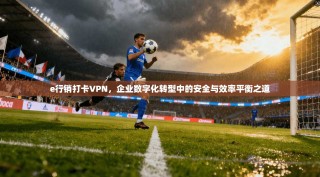 e行销打卡VPN，企业数字化转型中的安全与效率平衡之道