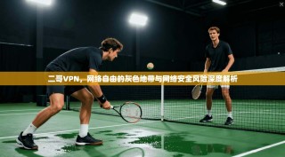 二哥VPN，网络自由的灰色地带与网络安全风险深度解析
