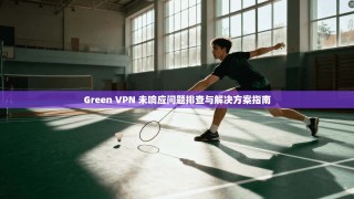 Green VPN 未响应问题排查与解决方案指南