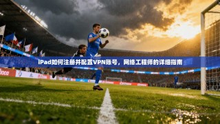 iPad如何注册并配置VPN账号，网络工程师的详细指南