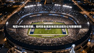 电信VPN业务详解，如何安全高效地实现远程办公与数据传输