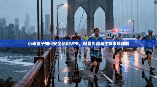 小米盒子如何安全使用VPN，配置步骤与注意事项详解