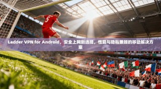 Ladder VPN for Android，安全上网新选择，性能与隐私兼顾的移动解决方案
