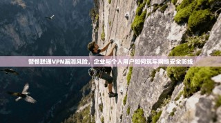 警惕联通VPN漏洞风险，企业与个人用户如何筑牢网络安全防线
