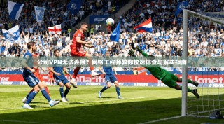 公司VPN无法连接？网络工程师教你快速排查与解决指南