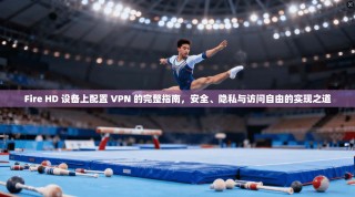 Fire HD 设备上配置 VPN 的完整指南，安全、隐私与访问自由的实现之道