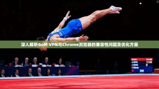 深入解析GoM VPN与Chrome浏览器的兼容性问题及优化方案