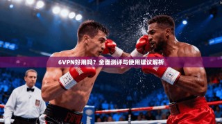 6VPN好用吗？全面测评与使用建议解析