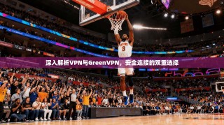 深入解析VPN与GreenVPN，安全连接的双重选择