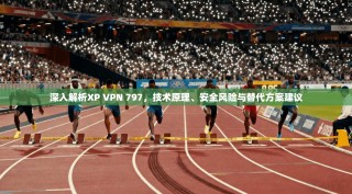 深入解析XP VPN 797，技术原理、安全风险与替代方案建议