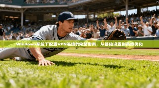 Windows系统下配置VPN连接的完整指南，从基础设置到高级优化