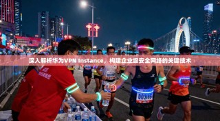 深入解析华为VPN Instance，构建企业级安全网络的关键技术