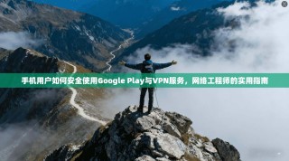 手机用户如何安全使用Google Play与VPN服务，网络工程师的实用指南