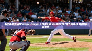 手把手教你用Windows Server 2003单网卡搭建PPTP VPN服务器（完整配置指南）