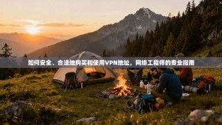 如何安全、合法地购买和使用VPN地址，网络工程师的专业指南