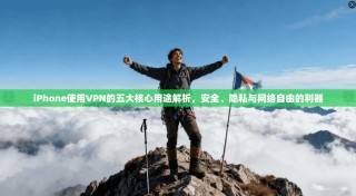 iPhone使用VPN的五大核心用途解析，安全、隐私与网络自由的利器