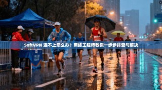 SoftVPN 连不上怎么办？网络工程师教你一步步排查与解决