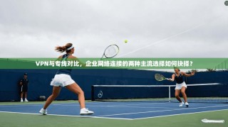 VPN与专线对比，企业网络连接的两种主流选择如何抉择？