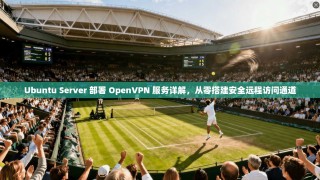 Ubuntu Server 部署 OpenVPN 服务详解，从零搭建安全远程访问通道
