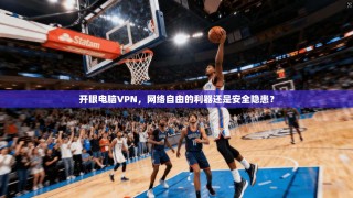 开眼电脑VPN，网络自由的利器还是安全隐患？