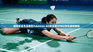 如何安全合法地在Pokémon GO中设置VPN以优化游戏体验