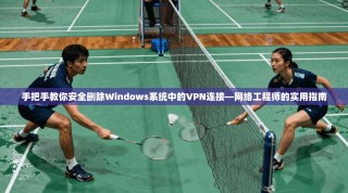 手把手教你安全删除Windows系统中的VPN连接—网络工程师的实用指南