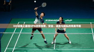 iOS设备上最佳VPN选择指南，安全、速度与隐私的完美平衡