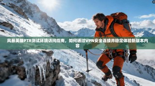 风暴英雄PTR测试环境访问指南，如何通过VPN安全连接并稳定体验新版本内容