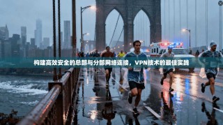 构建高效安全的总部与分部网络连接，VPN技术的最佳实践
