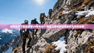 如何安全下载和使用VPN APK？网络工程师的深度解析与风险提醒