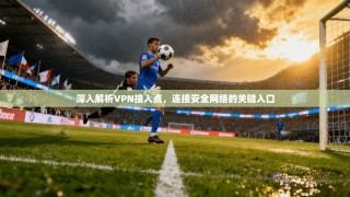 深入解析VPN接入点，连接安全网络的关键入口
