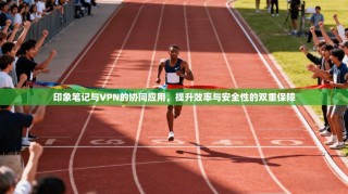 印象笔记与VPN的协同应用，提升效率与安全性的双重保障