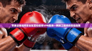 苹果设备如何安全配置和使用VPN服务—网络工程师的实操指南