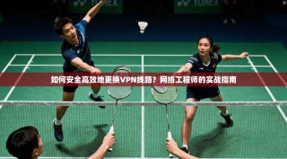 如何安全高效地更换VPN线路？网络工程师的实战指南