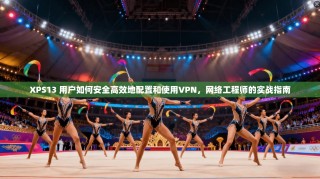 XPS13 用户如何安全高效地配置和使用VPN，网络工程师的实战指南