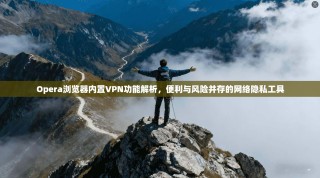 Opera浏览器内置VPN功能解析，便利与风险并存的网络隐私工具