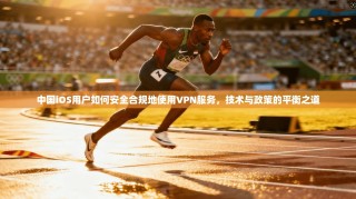 中国iOS用户如何安全合规地使用VPN服务，技术与政策的平衡之道
