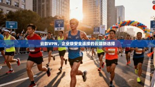 云影VPN，企业级安全连接的云端新选择